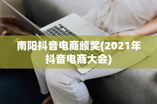 南阳抖音电商颁奖(2021年抖音电商大会)