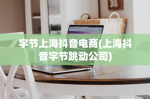 字节上海抖音电商(上海抖音字节跳动公司)